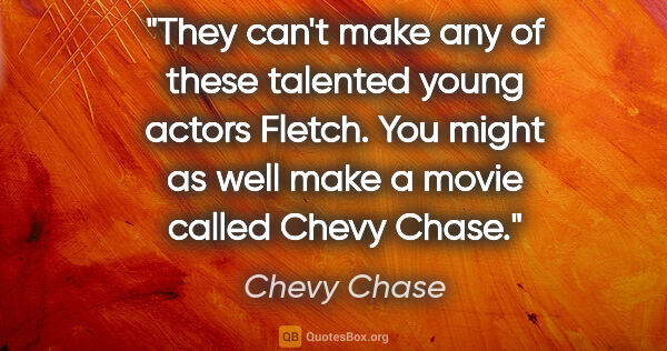 Chevy Chase quote: "They can't make any of these talented young actors Fletch. You..."