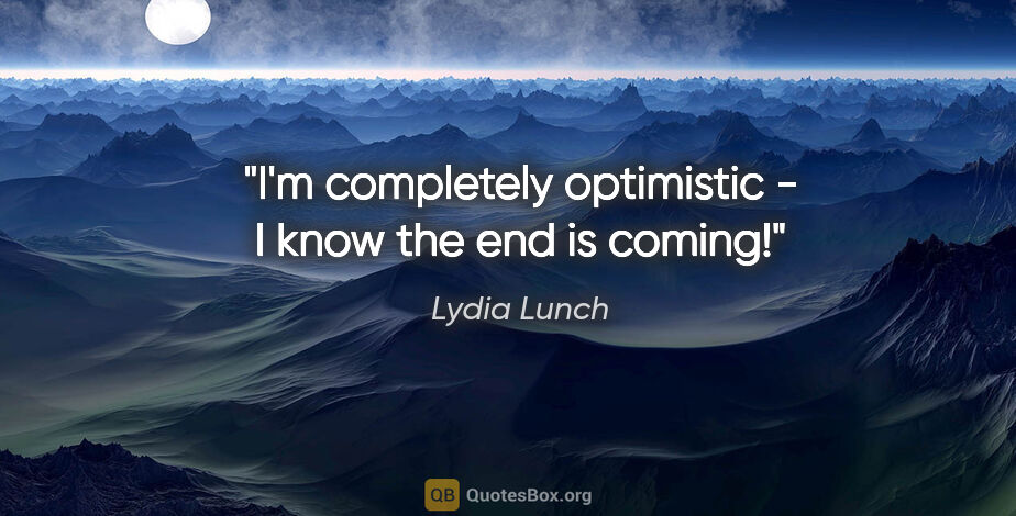 Lydia Lunch quote: "I'm completely optimistic - I know the end is coming!"