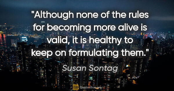 Susan Sontag quote: "Although none of the rules for becoming more alive is valid,..."