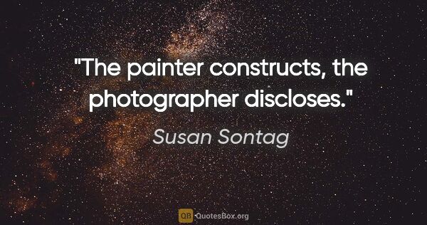 Susan Sontag quote: "The painter constructs, the photographer discloses."