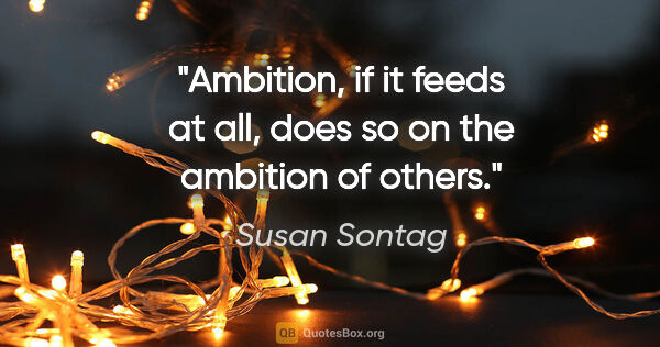 Susan Sontag quote: "Ambition, if it feeds at all, does so on the ambition of others."