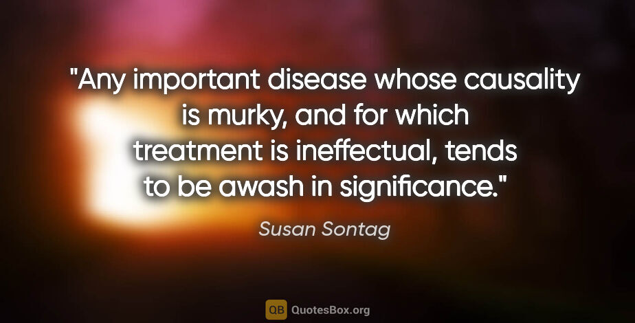 Susan Sontag quote: "Any important disease whose causality is murky, and for which..."