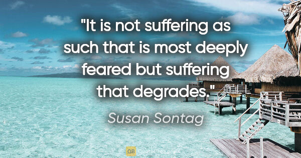 Susan Sontag quote: "It is not suffering as such that is most deeply feared but..."
