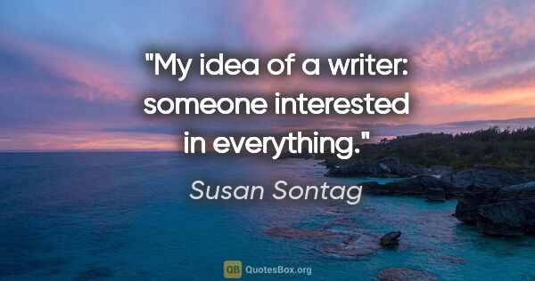Susan Sontag quote: "My idea of a writer: someone interested in everything."