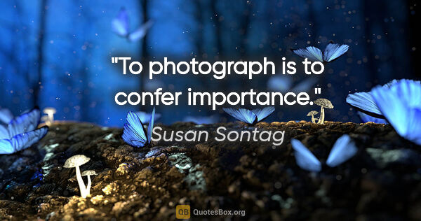 Susan Sontag quote: "To photograph is to confer importance."