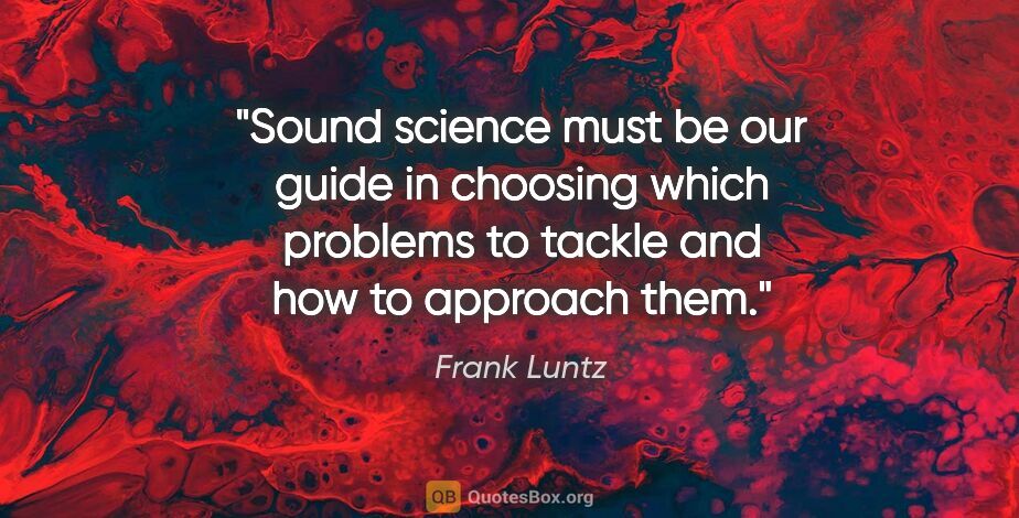 Frank Luntz quote: "Sound science must be our guide in choosing which problems to..."
