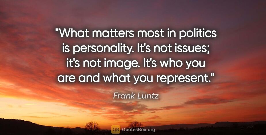 Frank Luntz quote: "What matters most in politics is personality. It's not issues;..."