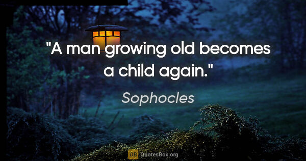 Sophocles quote: "A man growing old becomes a child again."