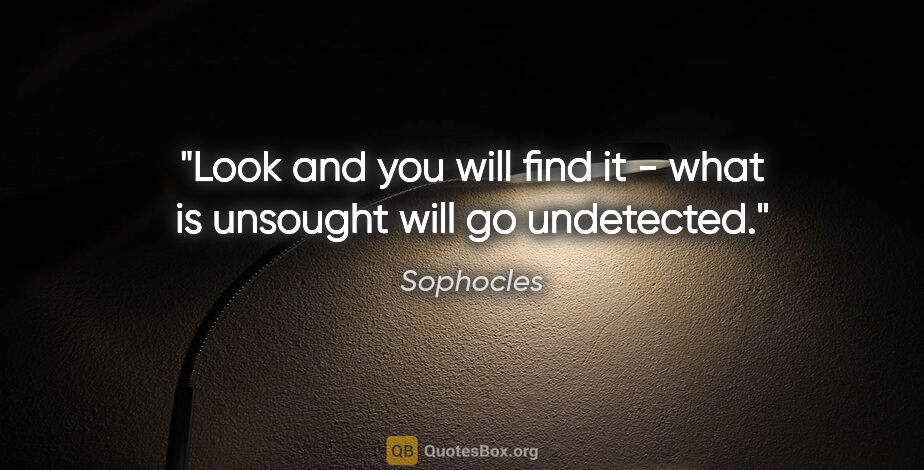 Sophocles quote: "Look and you will find it - what is unsought will go undetected."
