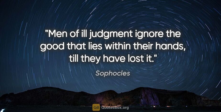 Sophocles quote: "Men of ill judgment ignore the good that lies within their..."