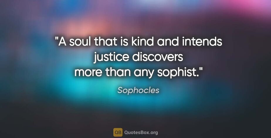 Sophocles quote: "A soul that is kind and intends justice discovers more than..."