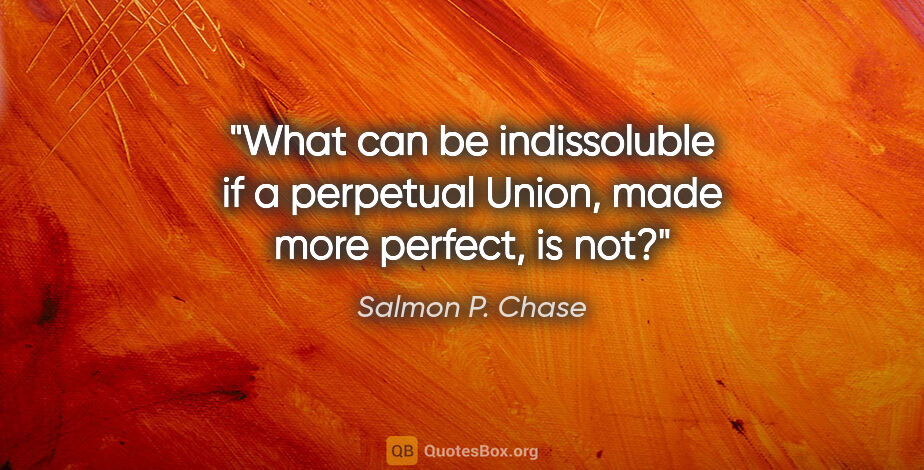 Salmon P. Chase quote: "What can be indissoluble if a perpetual Union, made more..."