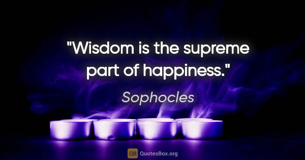 Sophocles quote: "Wisdom is the supreme part of happiness."