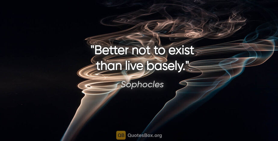 Sophocles quote: "Better not to exist than live basely."