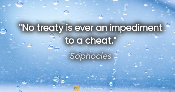 Sophocles quote: "No treaty is ever an impediment to a cheat."