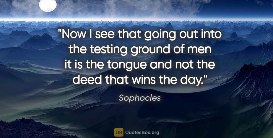 Sophocles quote: "Now I see that going out into the testing ground of men it is..."