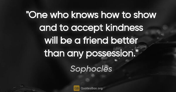 Sophocles quote: "One who knows how to show and to accept kindness will be a..."