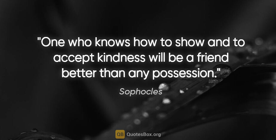 Sophocles quote: "One who knows how to show and to accept kindness will be a..."