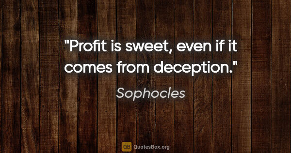 Sophocles quote: "Profit is sweet, even if it comes from deception."