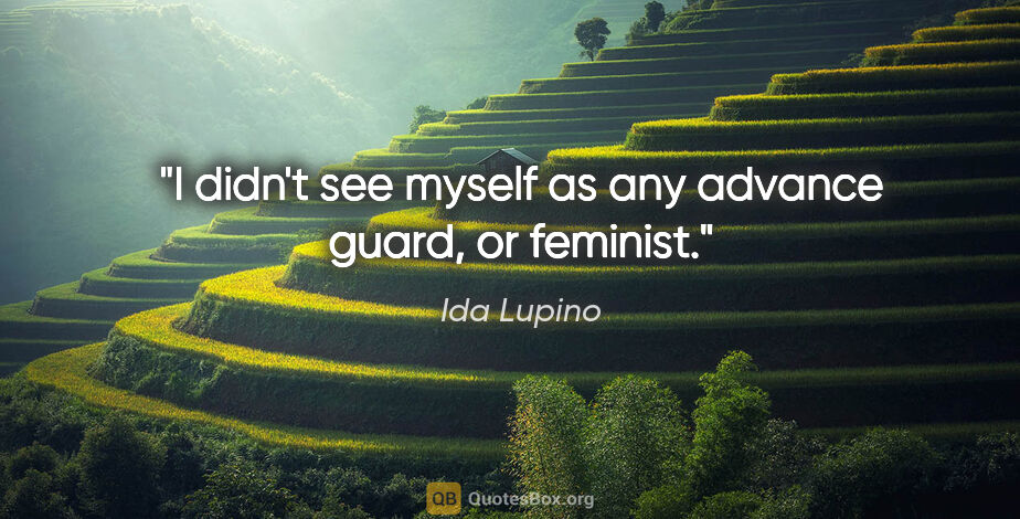 Ida Lupino quote: "I didn't see myself as any advance guard, or feminist."