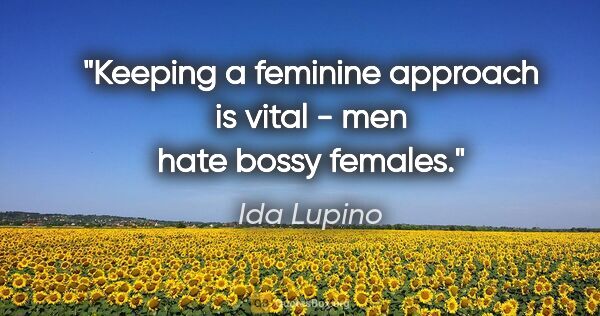 Ida Lupino quote: "Keeping a feminine approach is vital - men hate bossy females."