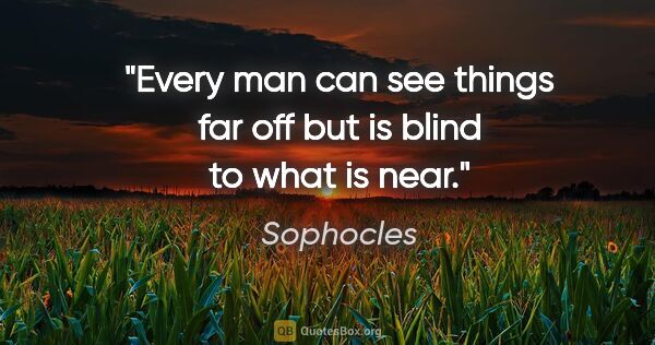 Sophocles quote: "Every man can see things far off but is blind to what is near."