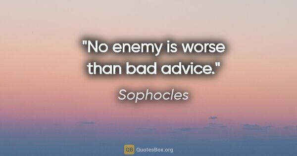 Sophocles quote: "No enemy is worse than bad advice."