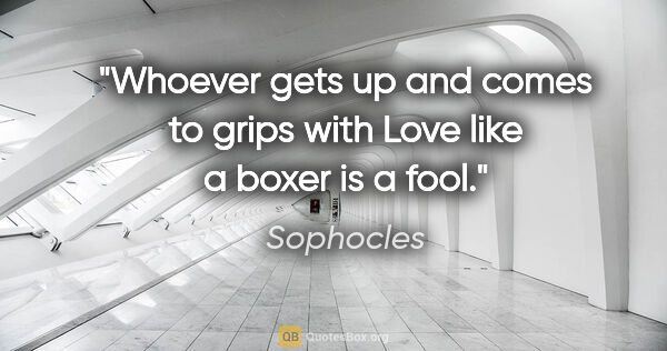 Sophocles quote: "Whoever gets up and comes to grips with Love like a boxer is a..."