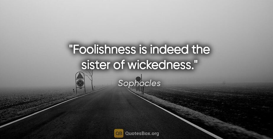 Sophocles quote: "Foolishness is indeed the sister of wickedness."
