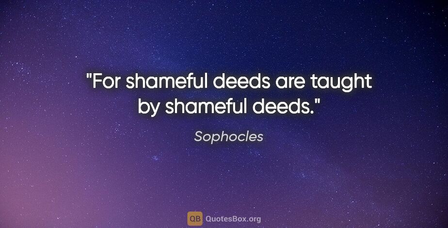 Sophocles quote: "For shameful deeds are taught by shameful deeds."