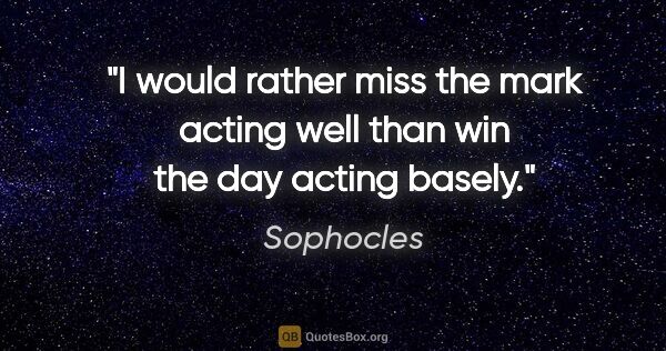 Sophocles quote: "I would rather miss the mark acting well than win the day..."