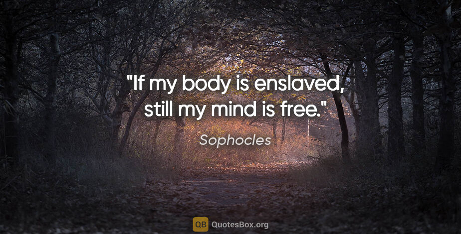 Sophocles quote: "If my body is enslaved, still my mind is free."