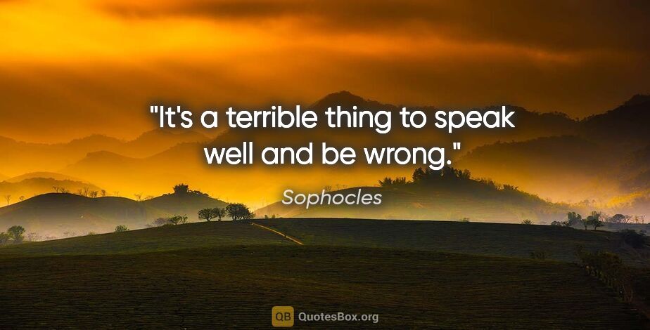 Sophocles quote: "It's a terrible thing to speak well and be wrong."