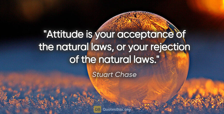 Stuart Chase quote: "Attitude is your acceptance of the natural laws, or your..."