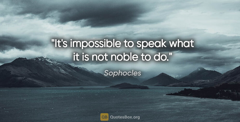 Sophocles quote: "It's impossible to speak what it is not noble to do."