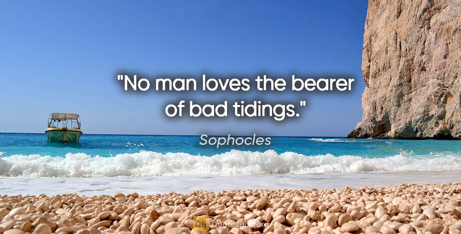 Sophocles quote: "No man loves the bearer of bad tidings."