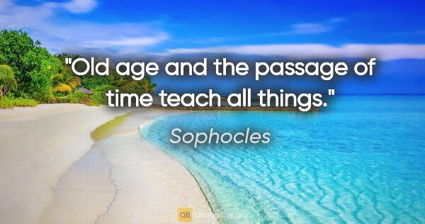 Sophocles quote: "Old age and the passage of time teach all things."