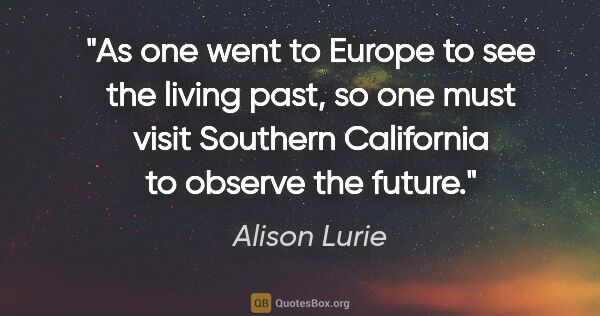 Alison Lurie quote: "As one went to Europe to see the living past, so one must..."
