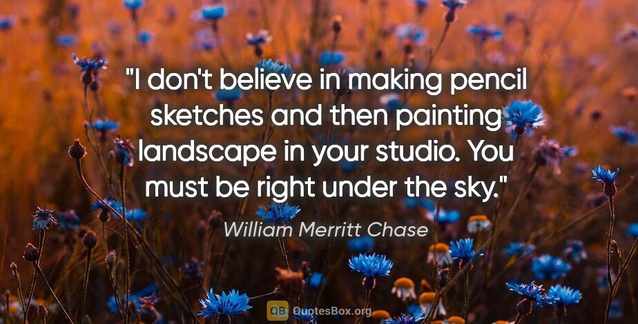 William Merritt Chase quote: "I don't believe in making pencil sketches and then painting..."