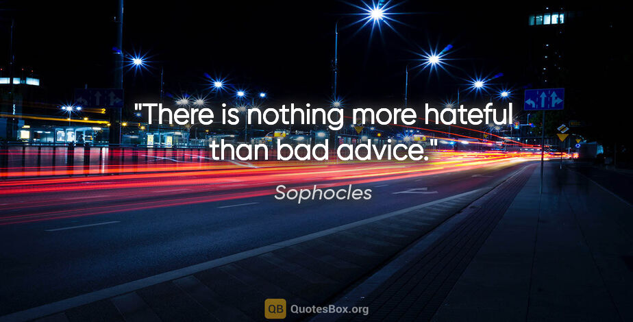 Sophocles quote: "There is nothing more hateful than bad advice."