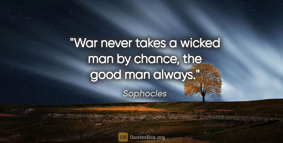 Sophocles quote: "War never takes a wicked man by chance, the good man always."