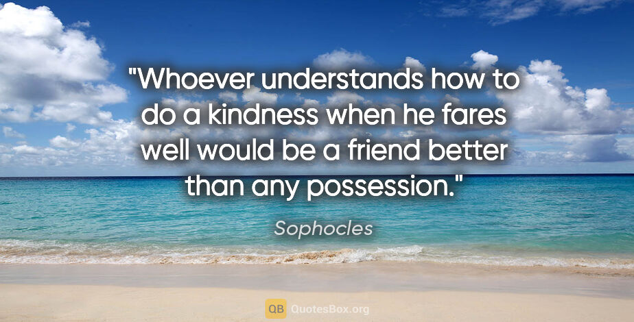 Sophocles quote: "Whoever understands how to do a kindness when he fares well..."
