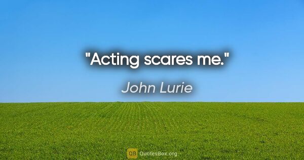 John Lurie quote: "Acting scares me."