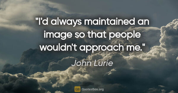 John Lurie quote: "I'd always maintained an image so that people wouldn't..."