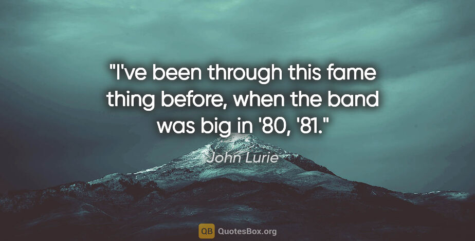 John Lurie quote: "I've been through this fame thing before, when the band was..."