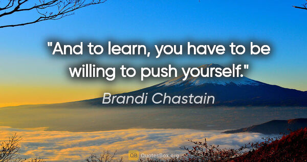 Brandi Chastain quote: "And to learn, you have to be willing to push yourself."