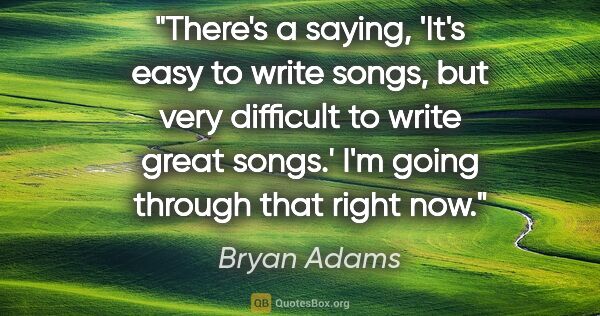 Bryan Adams quote: "There's a saying, 'It's easy to write songs, but very..."
