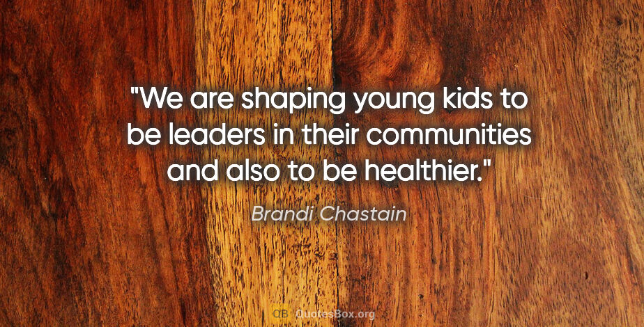 Brandi Chastain quote: "We are shaping young kids to be leaders in their communities..."