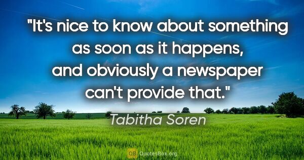 Tabitha Soren quote: "It's nice to know about something as soon as it happens, and..."