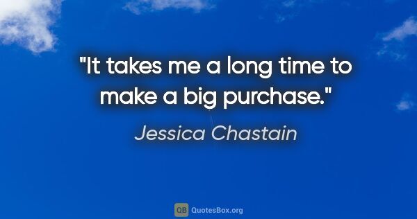 Jessica Chastain quote: "It takes me a long time to make a big purchase."
